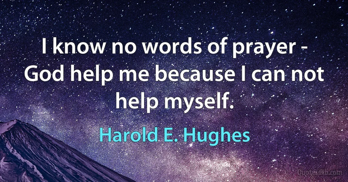 I know no words of prayer - God help me because I can not help myself. (Harold E. Hughes)