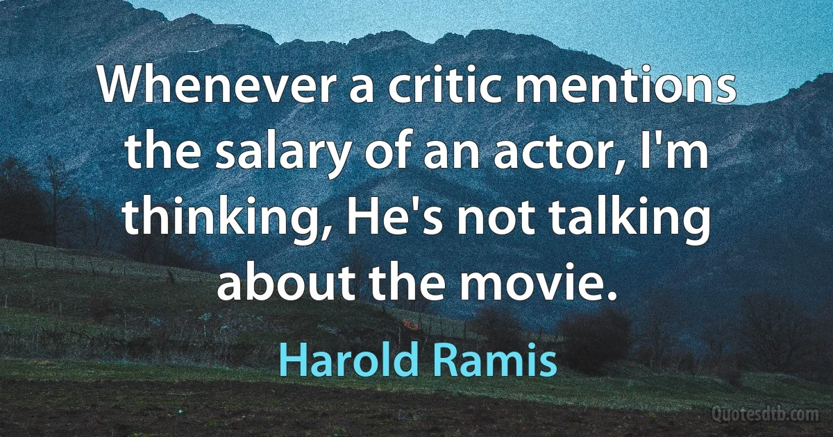 Whenever a critic mentions the salary of an actor, I'm thinking, He's not talking about the movie. (Harold Ramis)