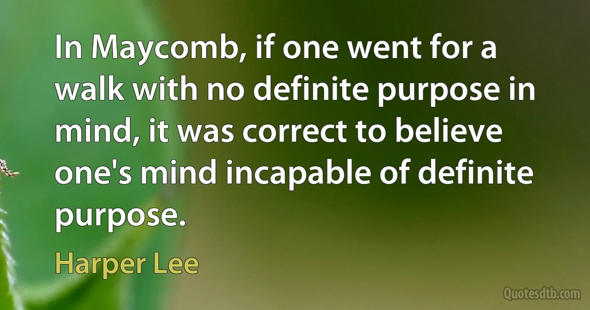 In Maycomb, if one went for a walk with no definite purpose in mind, it was correct to believe one's mind incapable of definite purpose. (Harper Lee)