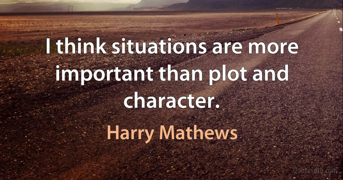 I think situations are more important than plot and character. (Harry Mathews)