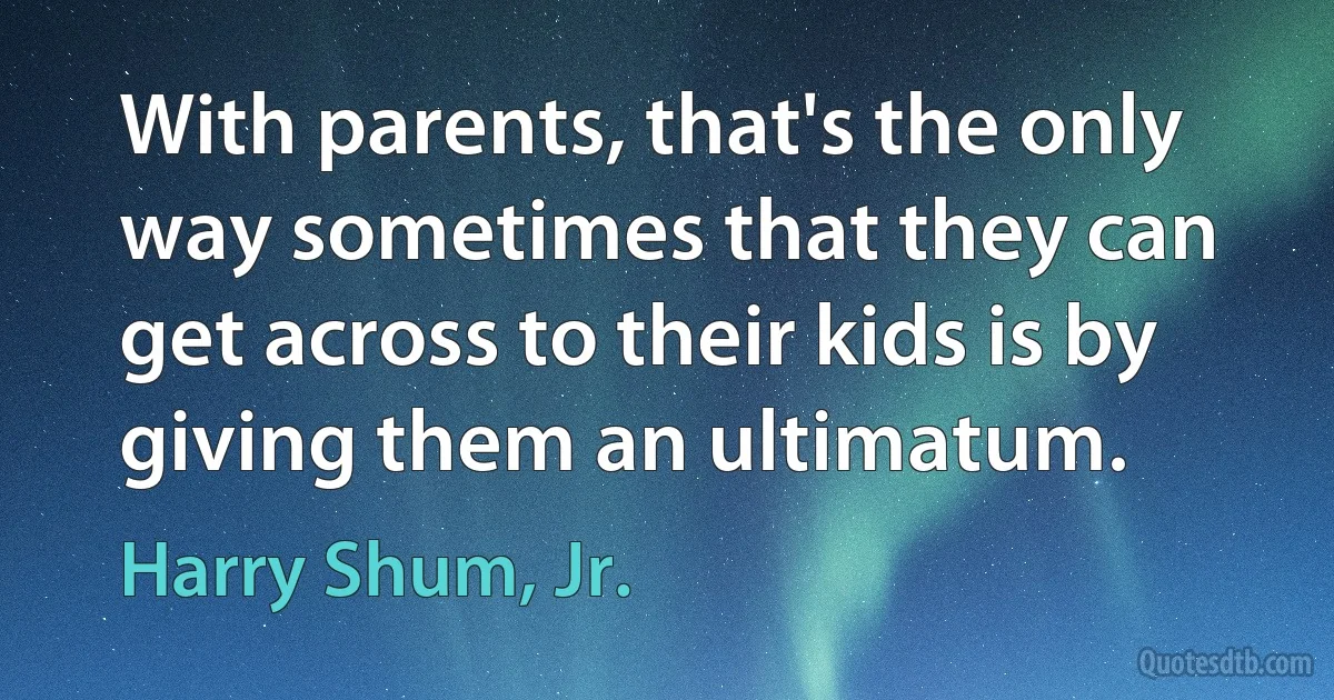 With parents, that's the only way sometimes that they can get across to their kids is by giving them an ultimatum. (Harry Shum, Jr.)