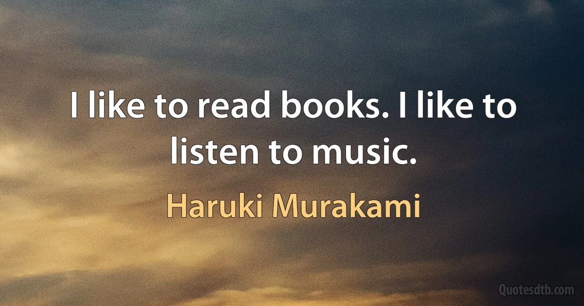 I like to read books. I like to listen to music. (Haruki Murakami)