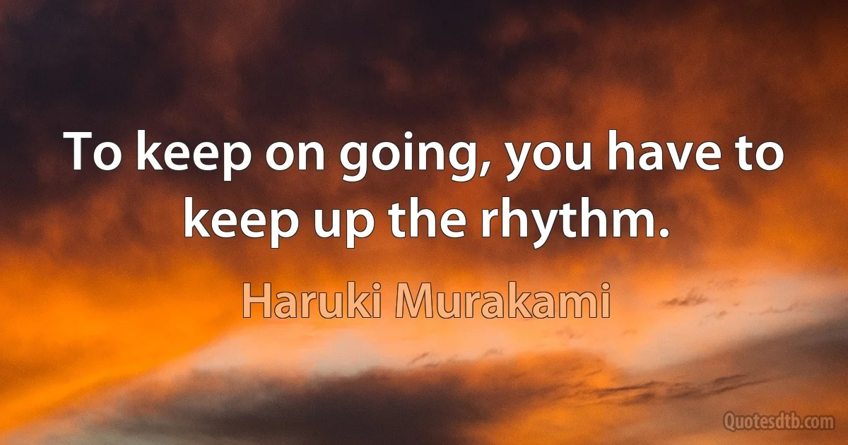 To keep on going, you have to keep up the rhythm. (Haruki Murakami)