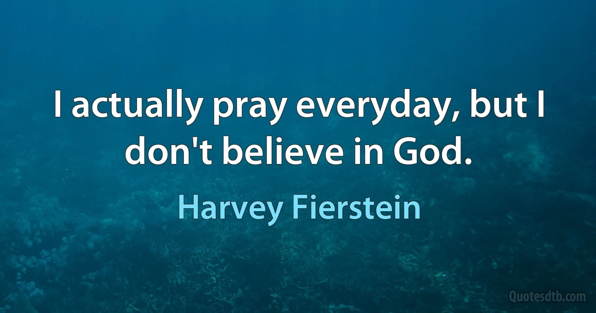 I actually pray everyday, but I don't believe in God. (Harvey Fierstein)