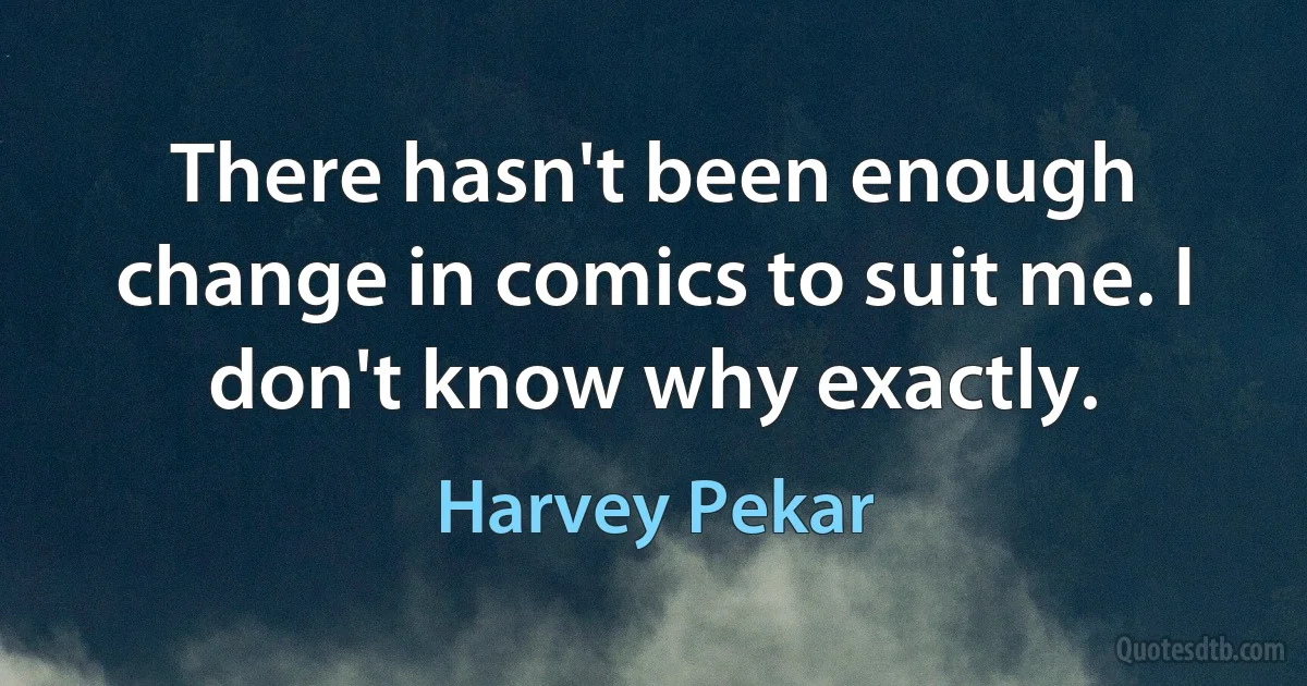 There hasn't been enough change in comics to suit me. I don't know why exactly. (Harvey Pekar)