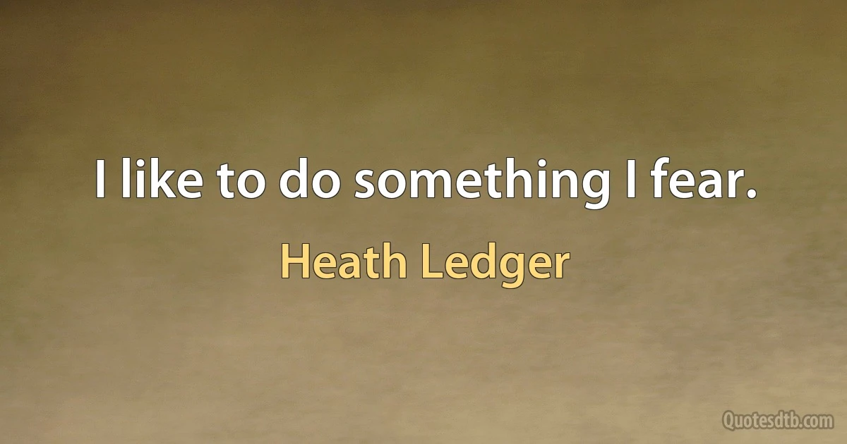 I like to do something I fear. (Heath Ledger)