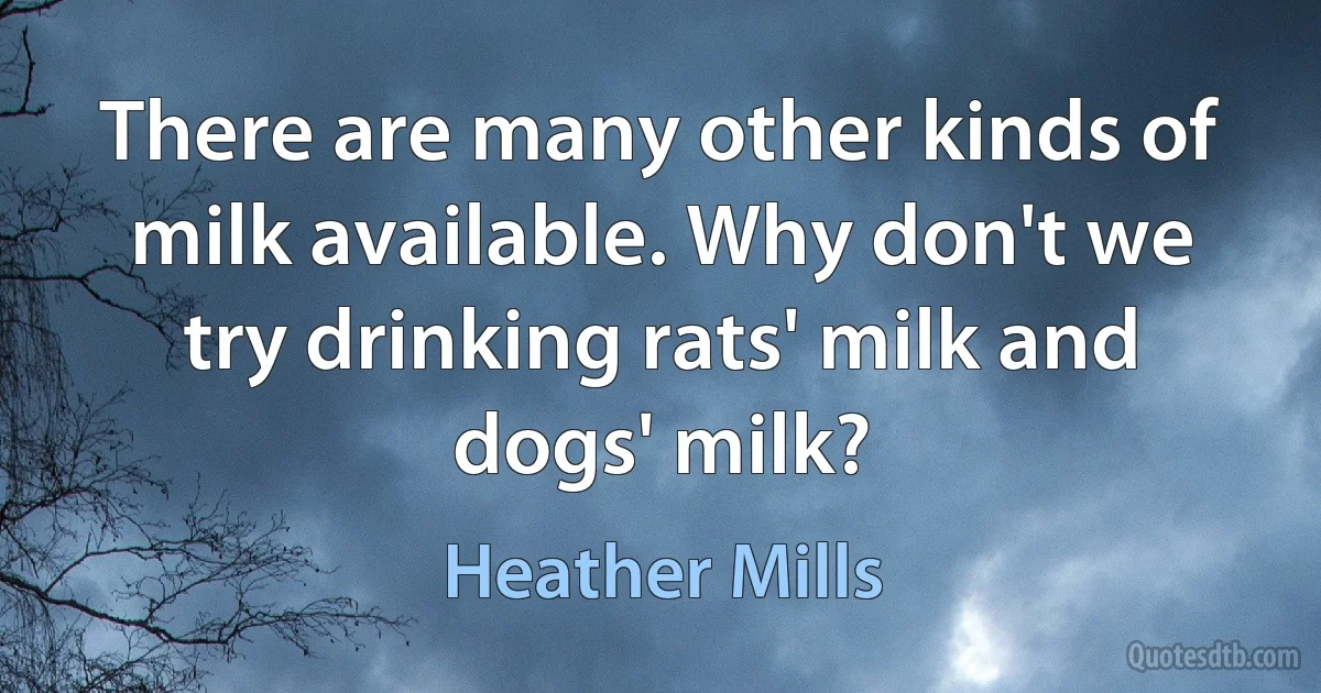 There are many other kinds of milk available. Why don't we try drinking rats' milk and dogs' milk? (Heather Mills)