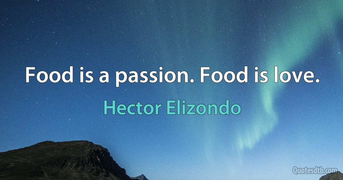 Food is a passion. Food is love. (Hector Elizondo)