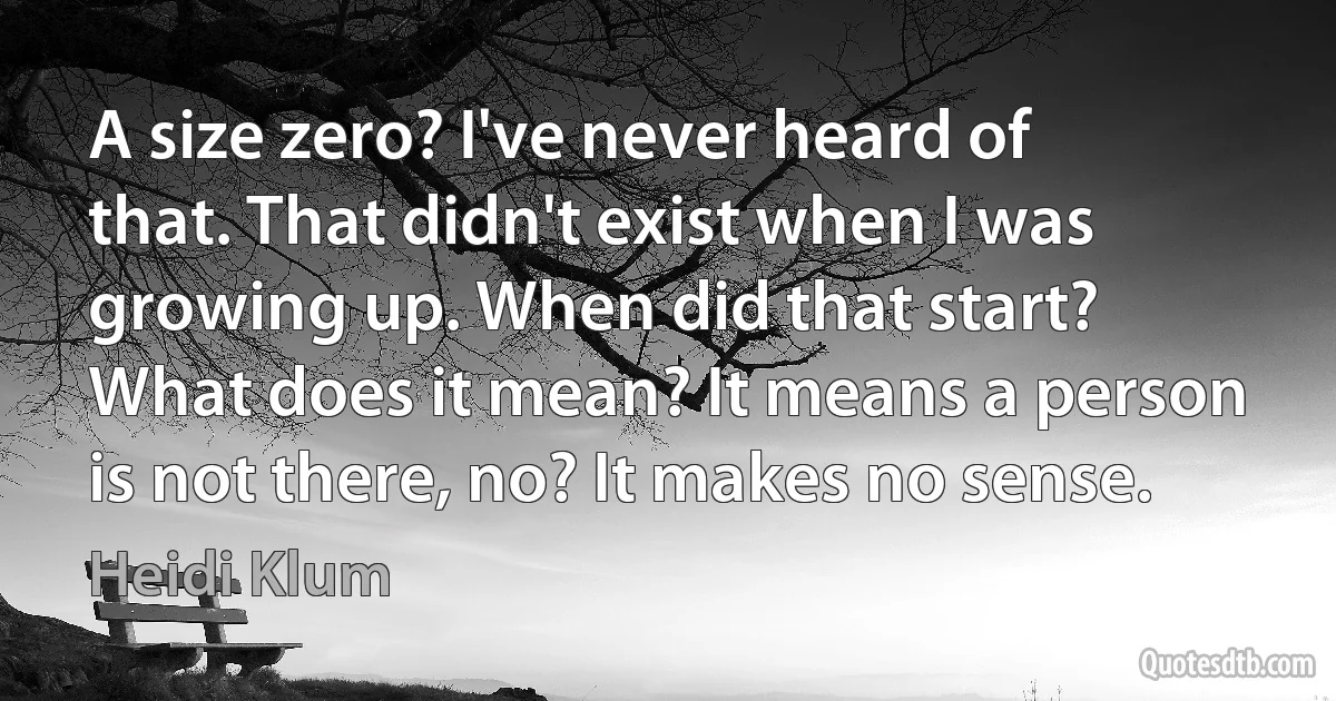 A size zero? I've never heard of that. That didn't exist when I was growing up. When did that start? What does it mean? It means a person is not there, no? It makes no sense. (Heidi Klum)