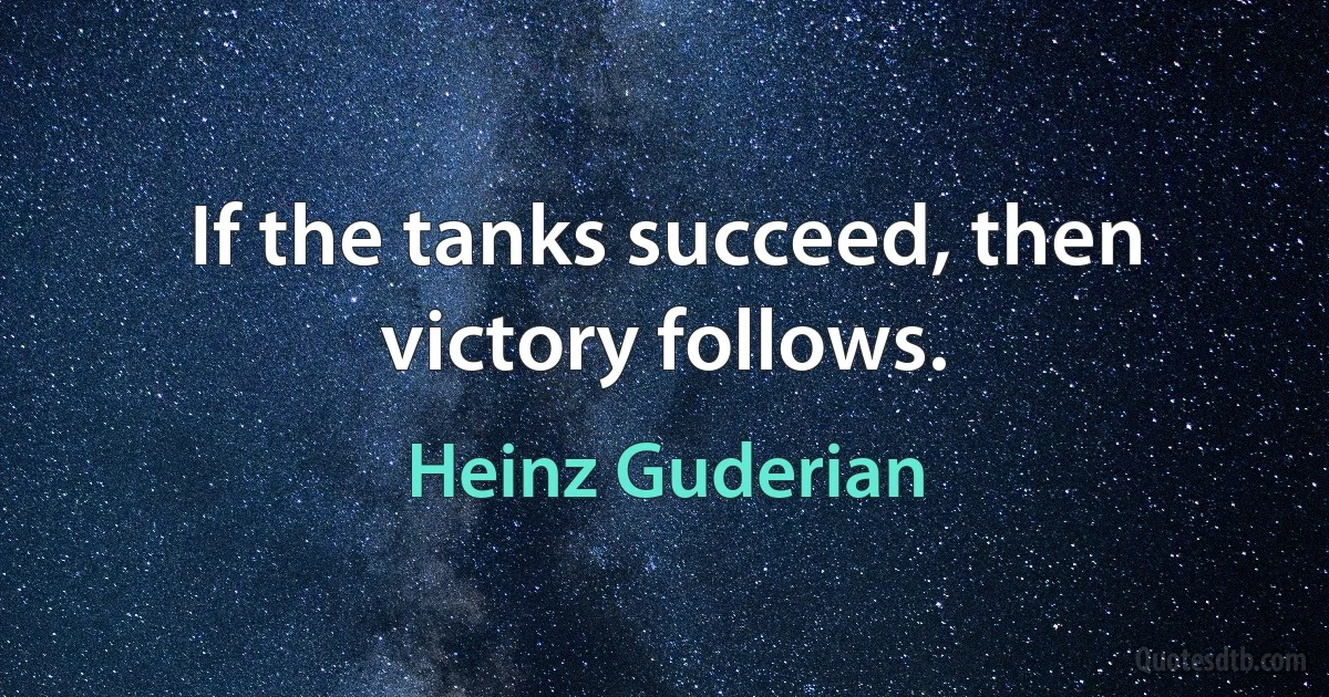 If the tanks succeed, then victory follows. (Heinz Guderian)