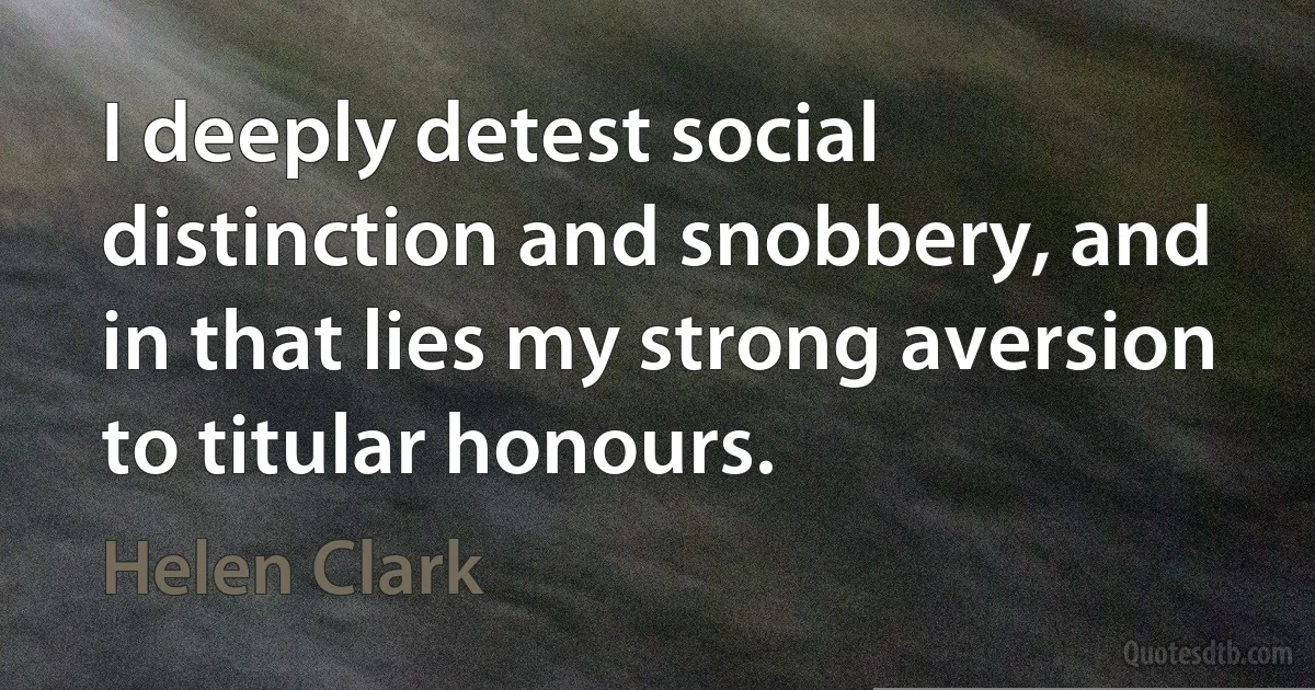 I deeply detest social distinction and snobbery, and in that lies my strong aversion to titular honours. (Helen Clark)