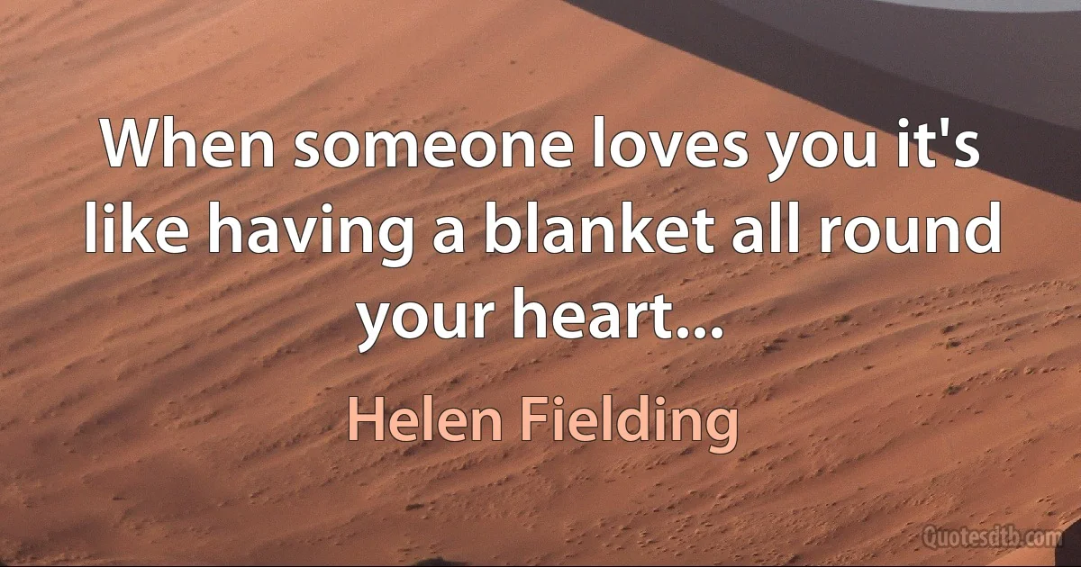 When someone loves you it's like having a blanket all round your heart... (Helen Fielding)