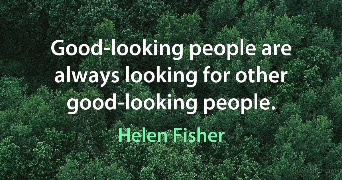 Good-looking people are always looking for other good-looking people. (Helen Fisher)