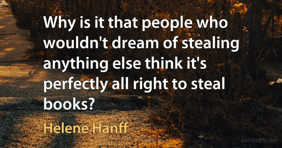 Why is it that people who wouldn't dream of stealing anything else think it's perfectly all right to steal books? (Helene Hanff)