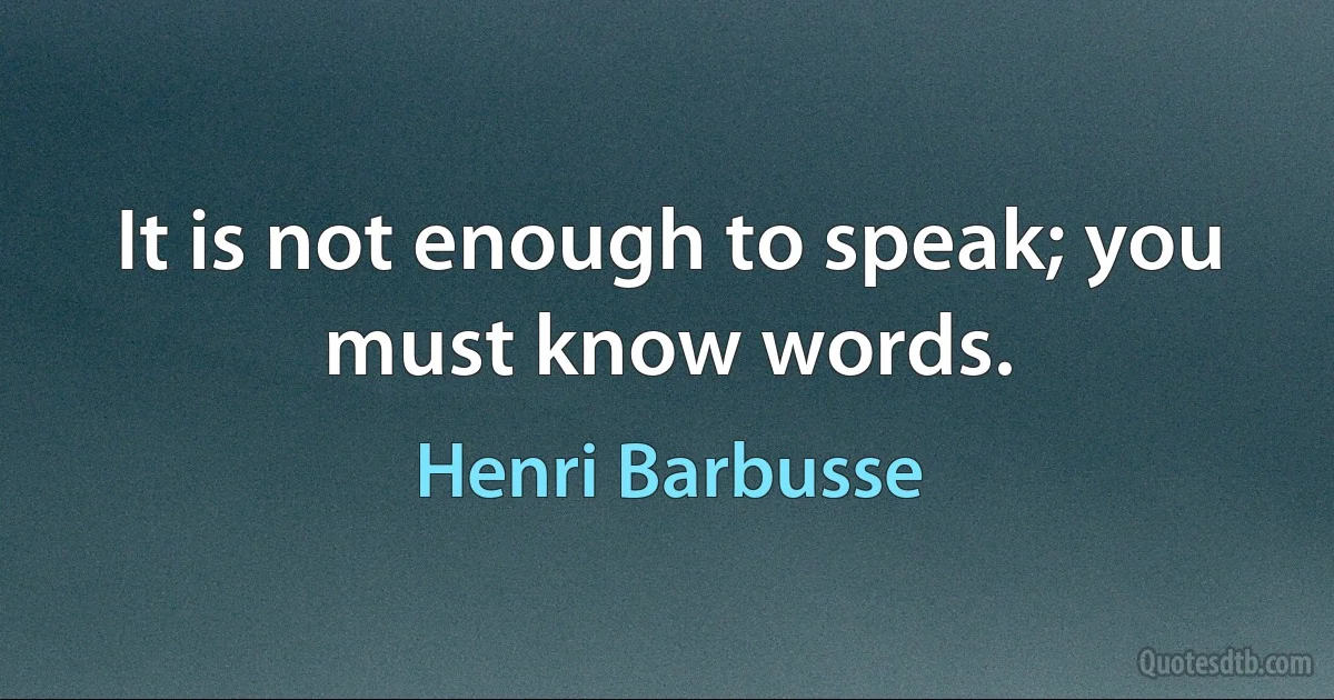 It is not enough to speak; you must know words. (Henri Barbusse)