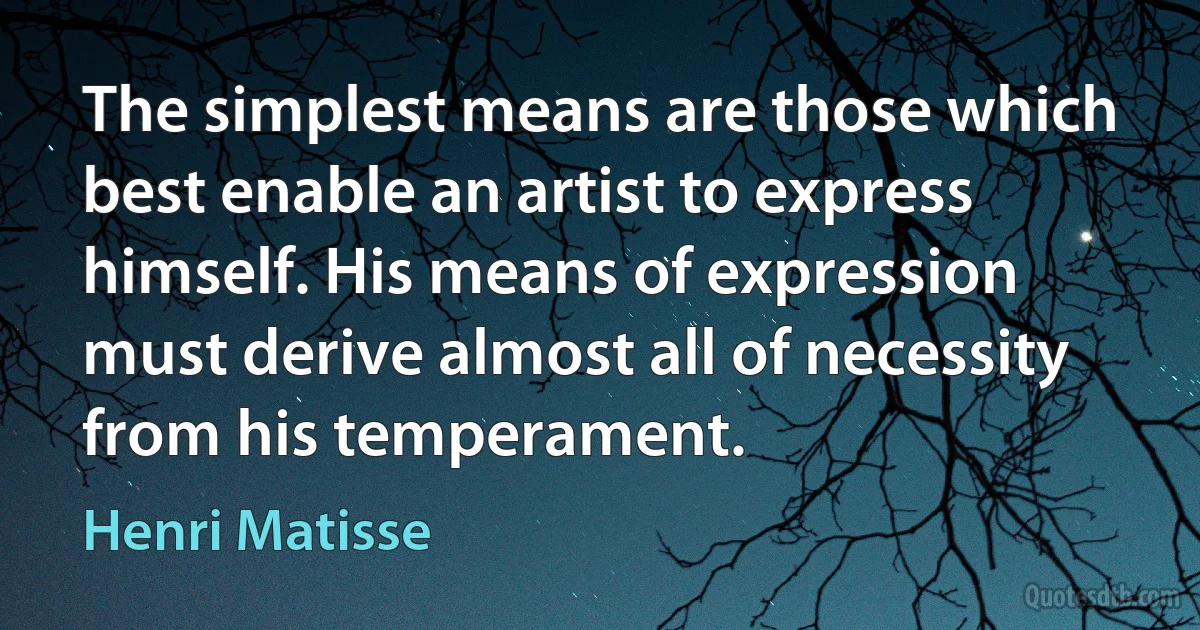 The simplest means are those which best enable an artist to express himself. His means of expression must derive almost all of necessity from his temperament. (Henri Matisse)