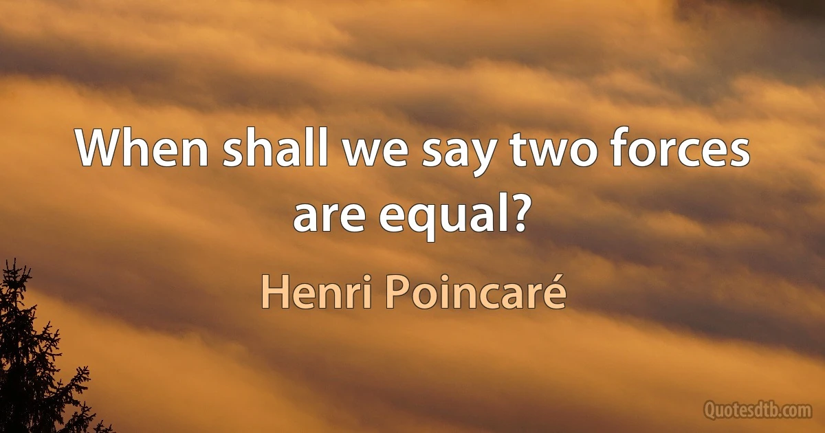 When shall we say two forces are equal? (Henri Poincaré)