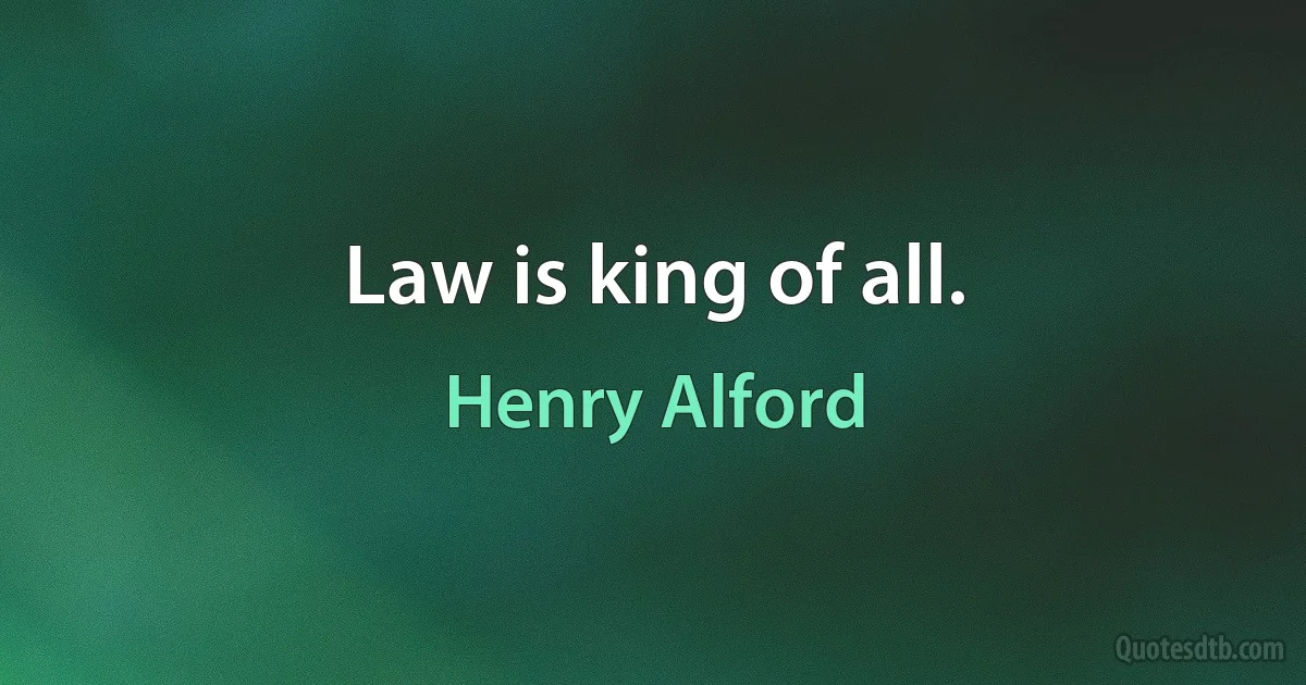 Law is king of all. (Henry Alford)