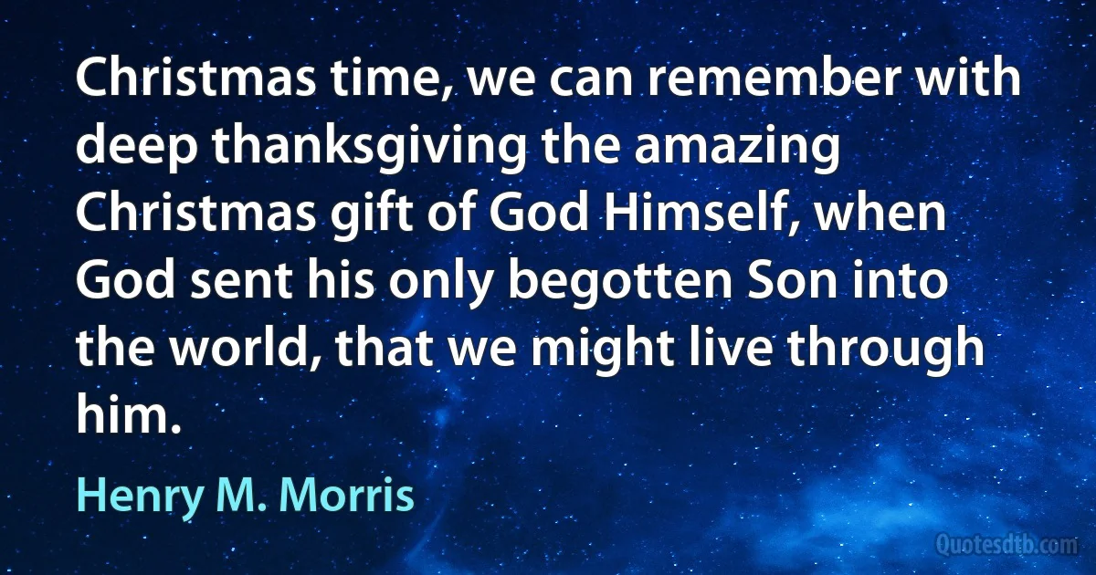 Christmas time, we can remember with deep thanksgiving the amazing Christmas gift of God Himself, when God sent his only begotten Son into the world, that we might live through him. (Henry M. Morris)