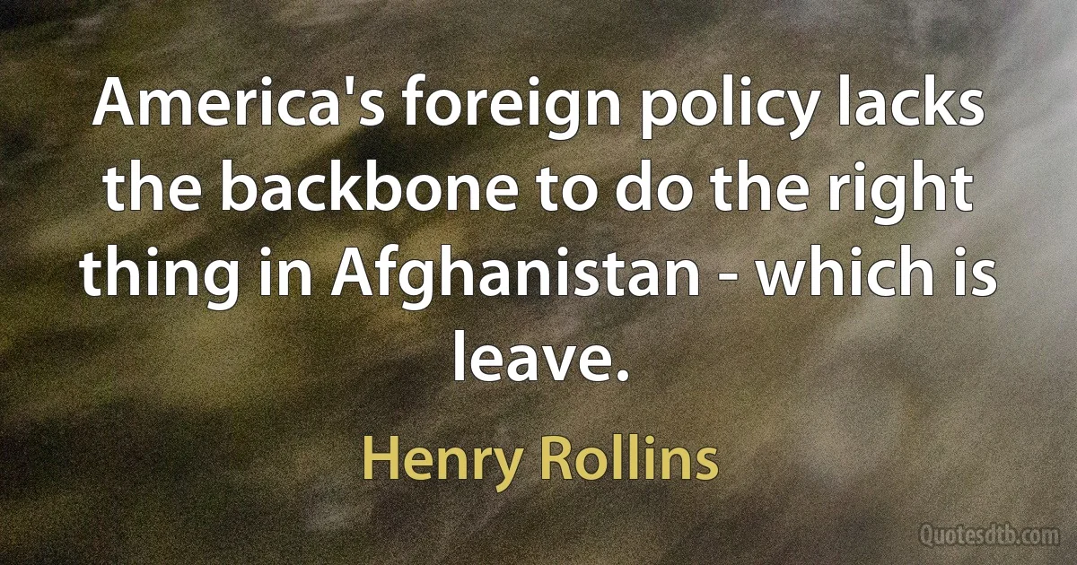 America's foreign policy lacks the backbone to do the right thing in Afghanistan - which is leave. (Henry Rollins)