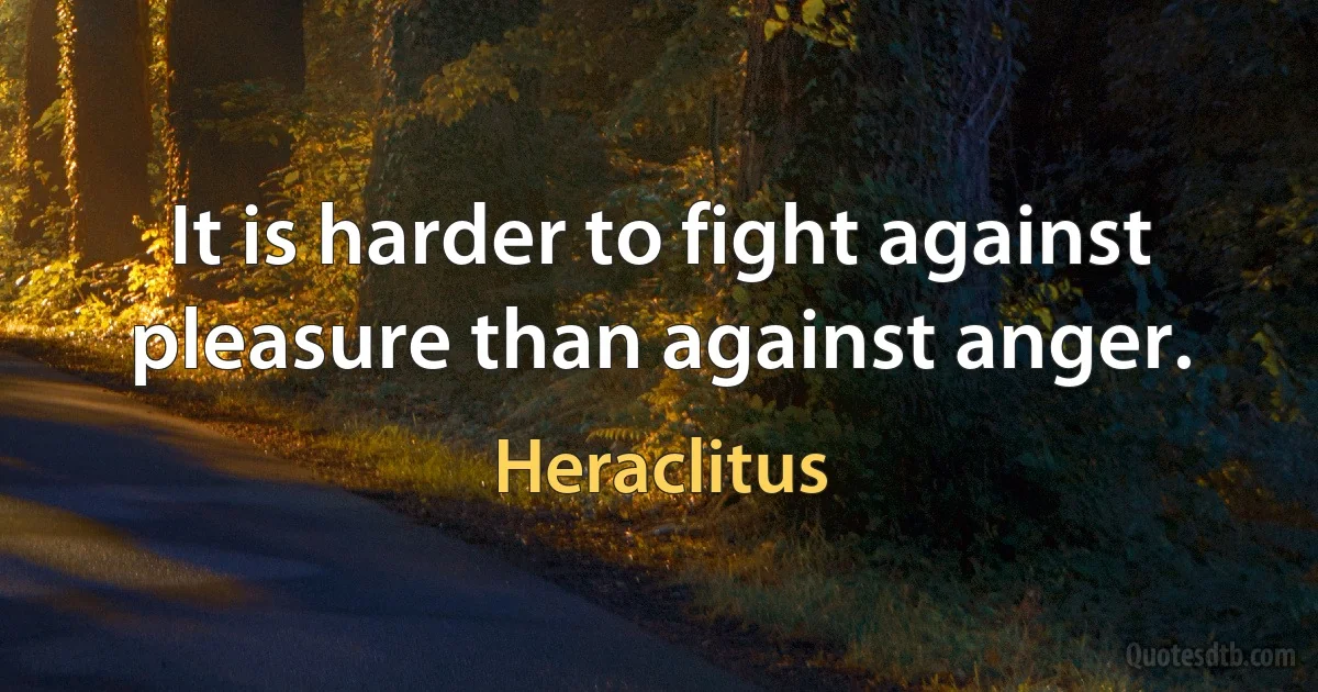 It is harder to fight against pleasure than against anger. (Heraclitus)