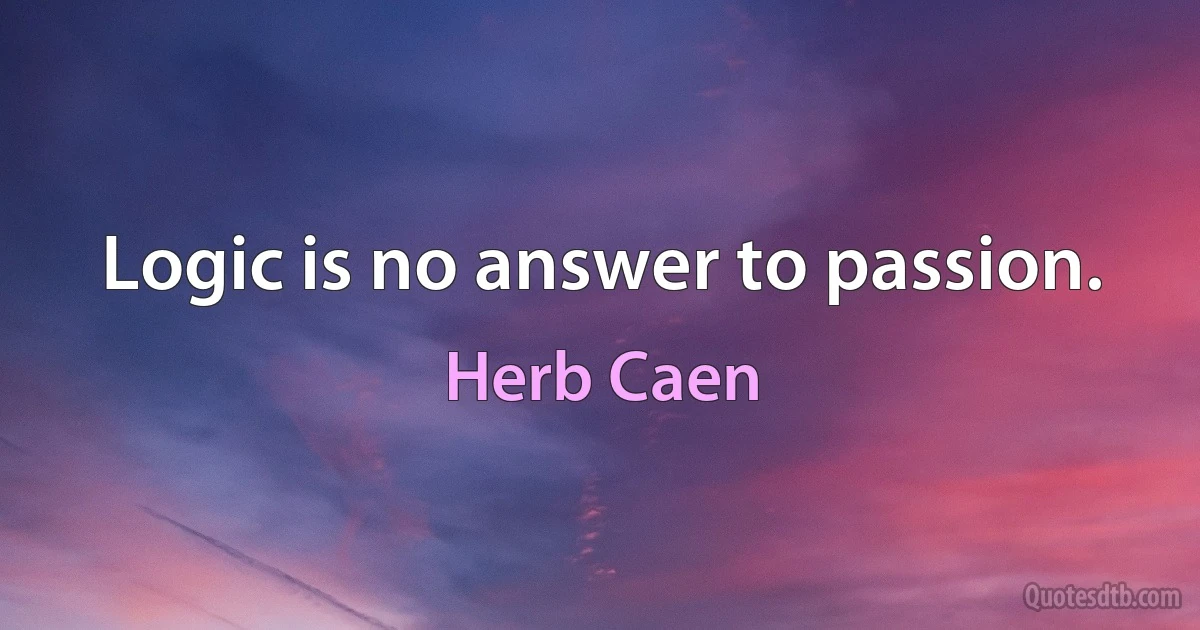 Logic is no answer to passion. (Herb Caen)