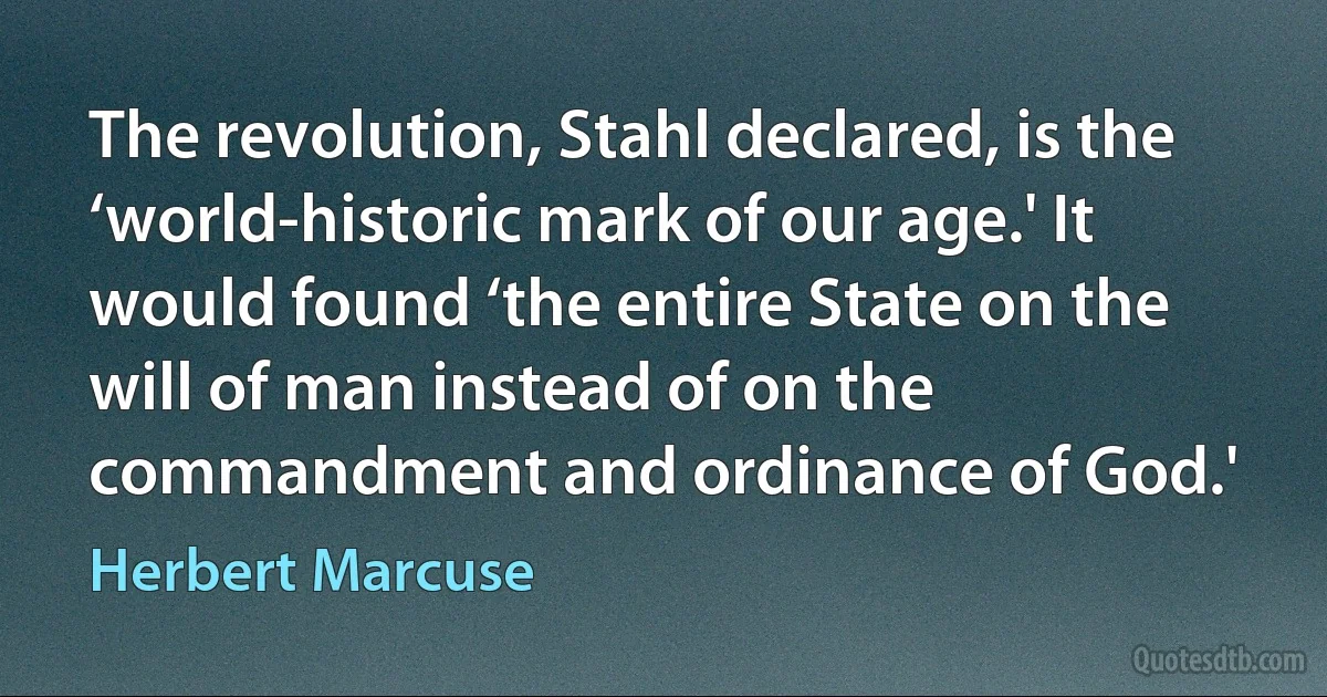 The revolution, Stahl declared, is the ‘world-historic mark of our age.' It would found ‘the entire State on the will of man instead of on the commandment and ordinance of God.' (Herbert Marcuse)