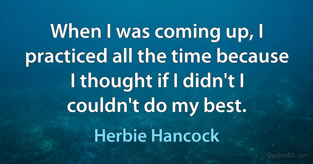 When I was coming up, I practiced all the time because I thought if I didn't I couldn't do my best. (Herbie Hancock)