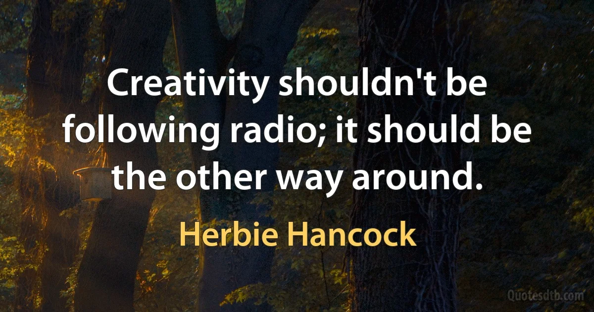 Creativity shouldn't be following radio; it should be the other way around. (Herbie Hancock)