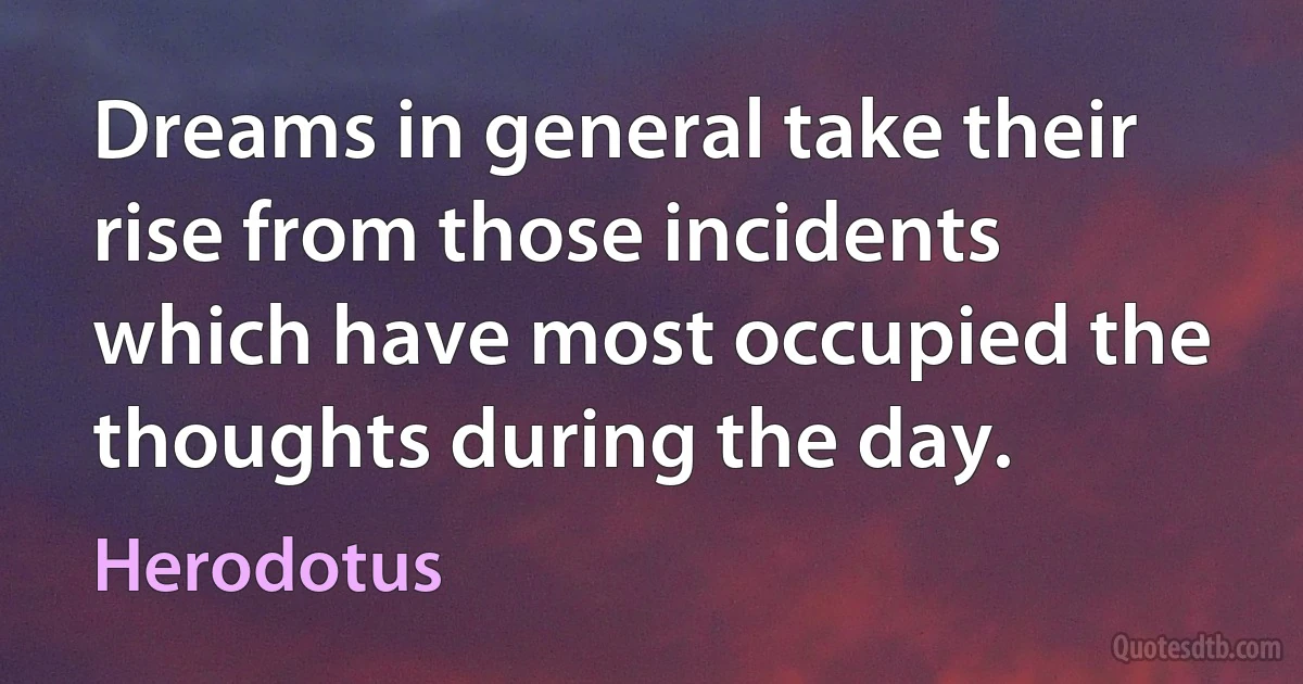 Dreams in general take their rise from those incidents which have most occupied the thoughts during the day. (Herodotus)