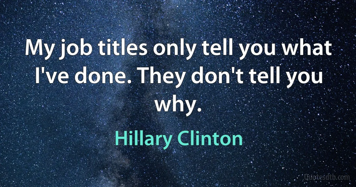 My job titles only tell you what I've done. They don't tell you why. (Hillary Clinton)