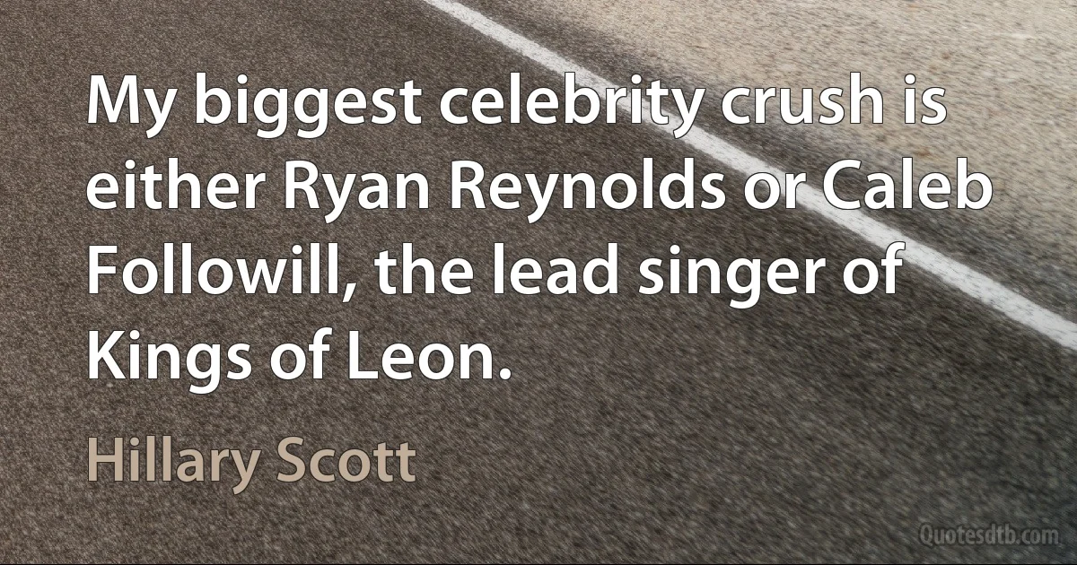 My biggest celebrity crush is either Ryan Reynolds or Caleb Followill, the lead singer of Kings of Leon. (Hillary Scott)