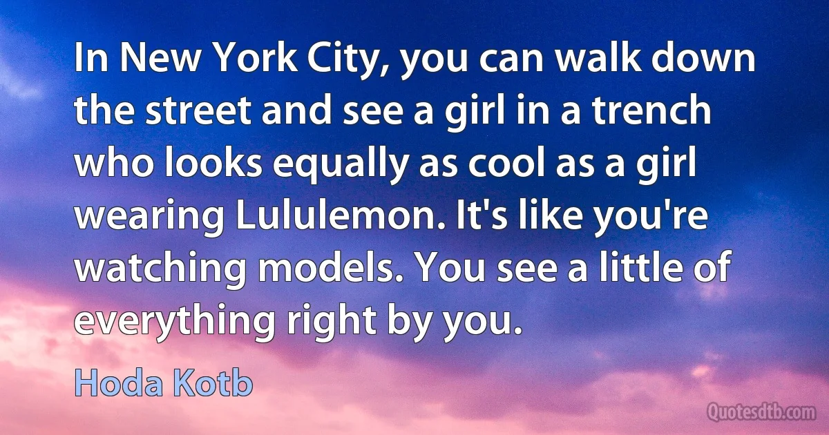 In New York City, you can walk down the street and see a girl in a trench who looks equally as cool as a girl wearing Lululemon. It's like you're watching models. You see a little of everything right by you. (Hoda Kotb)