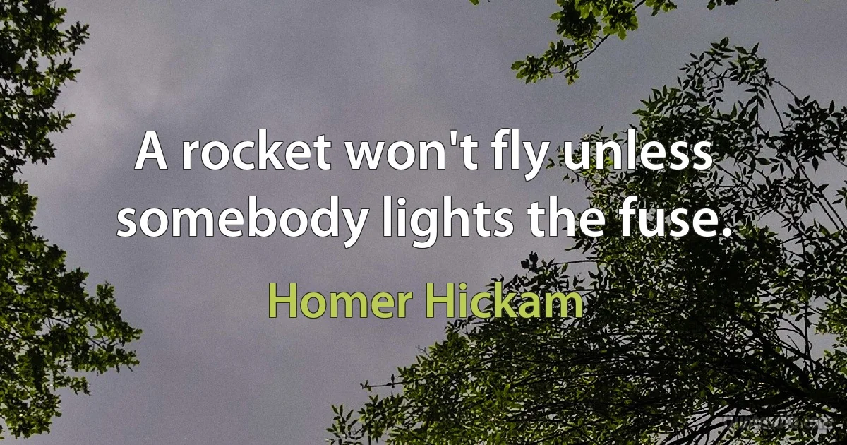 A rocket won't fly unless somebody lights the fuse. (Homer Hickam)