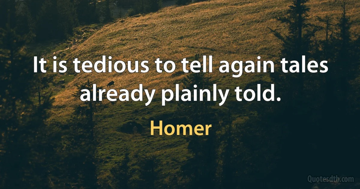 It is tedious to tell again tales already plainly told. (Homer)