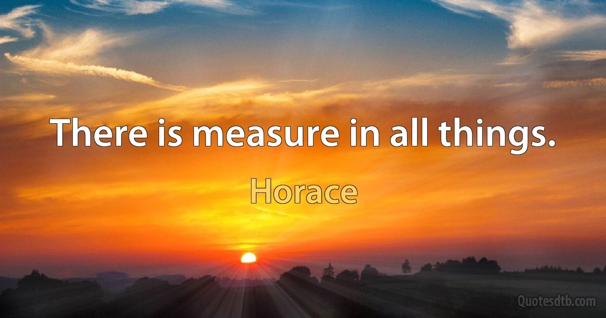 There is measure in all things. (Horace)