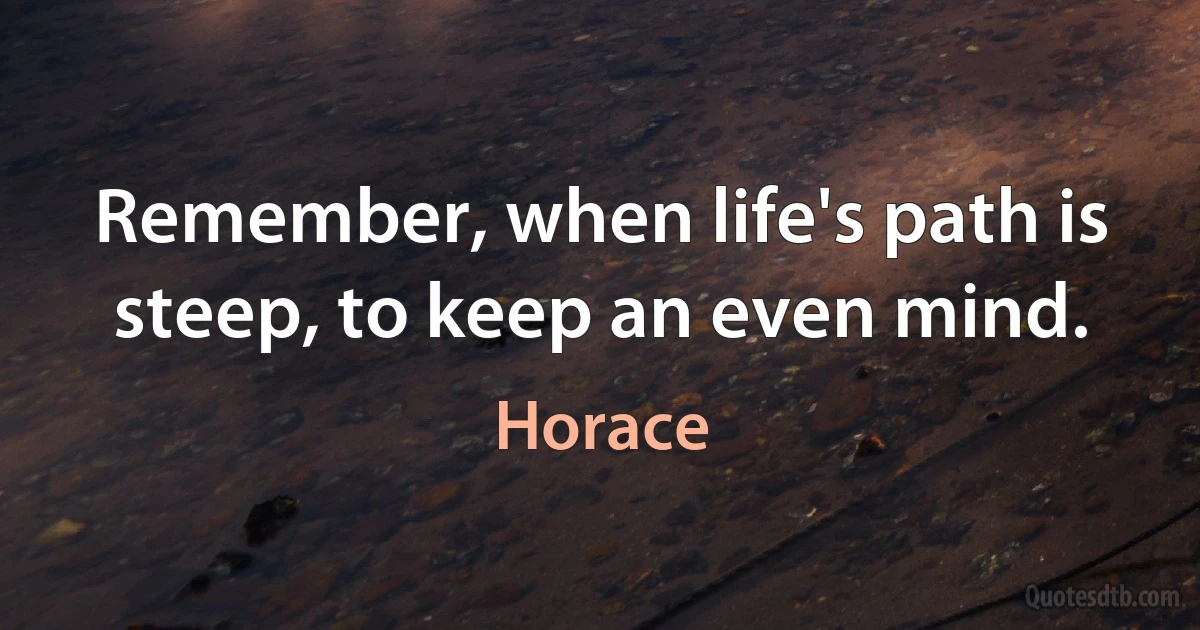 Remember, when life's path is steep, to keep an even mind. (Horace)