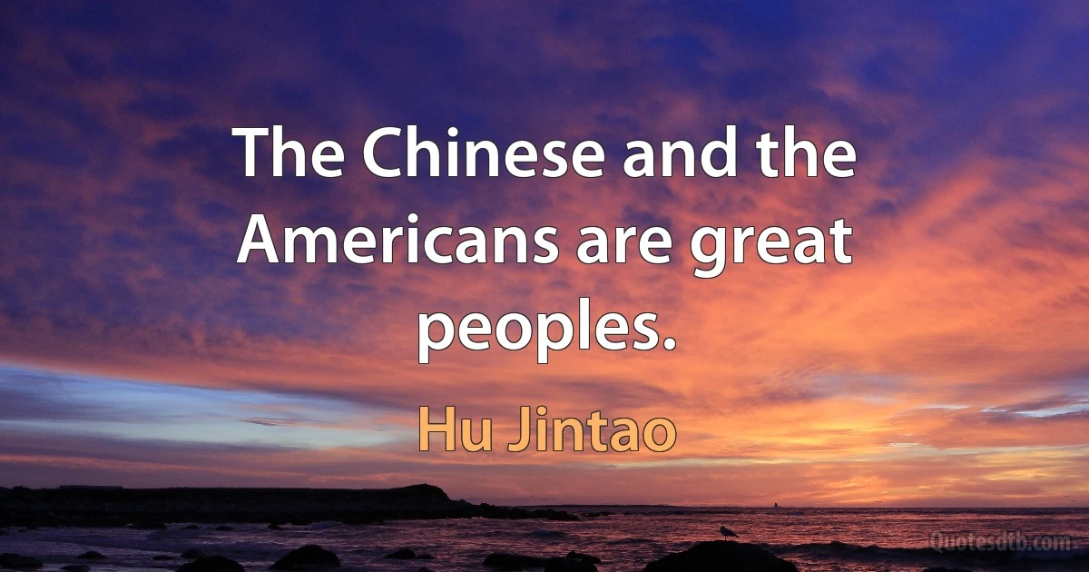 The Chinese and the Americans are great peoples. (Hu Jintao)