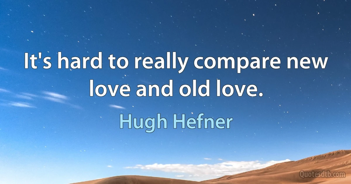 It's hard to really compare new love and old love. (Hugh Hefner)