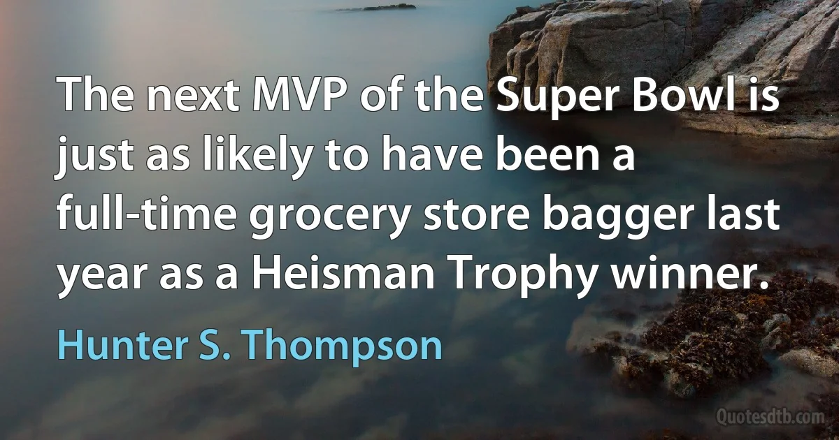 The next MVP of the Super Bowl is just as likely to have been a full-time grocery store bagger last year as a Heisman Trophy winner. (Hunter S. Thompson)