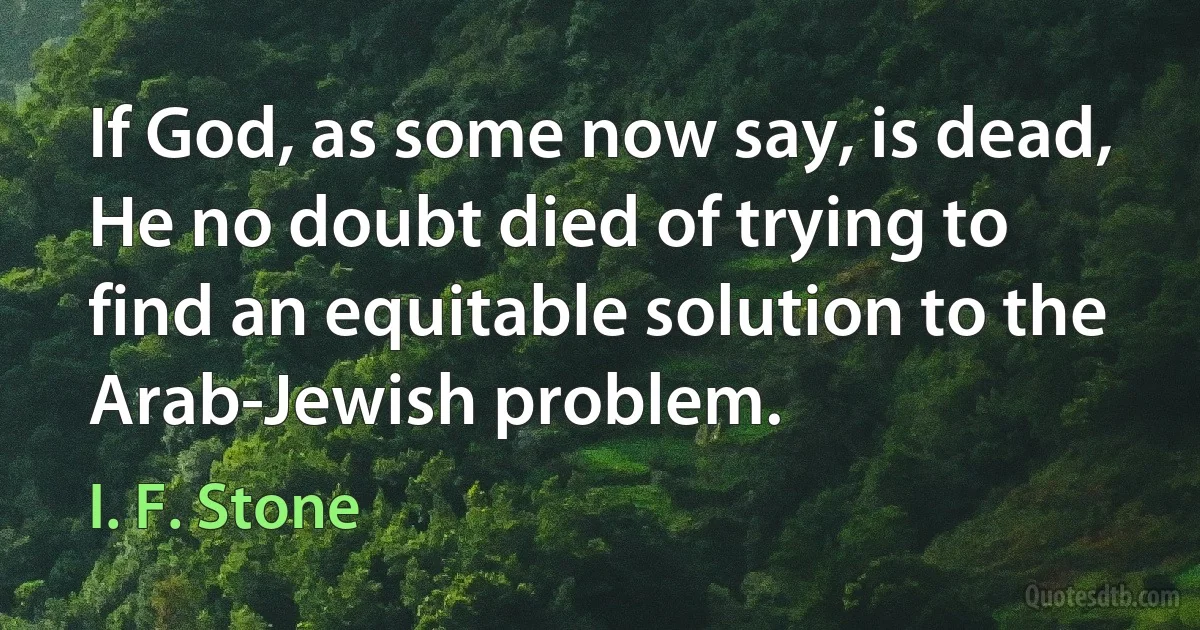 If God, as some now say, is dead, He no doubt died of trying to find an equitable solution to the Arab-Jewish problem. (I. F. Stone)