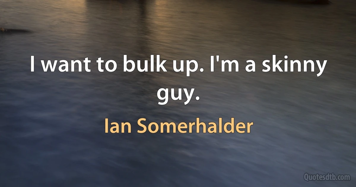 I want to bulk up. I'm a skinny guy. (Ian Somerhalder)