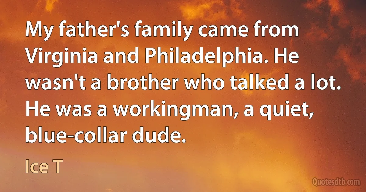 My father's family came from Virginia and Philadelphia. He wasn't a brother who talked a lot. He was a workingman, a quiet, blue-collar dude. (Ice T)