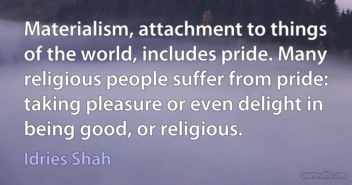 Materialism, attachment to things of the world, includes pride. Many religious people suffer from pride: taking pleasure or even delight in being good, or religious. (Idries Shah)