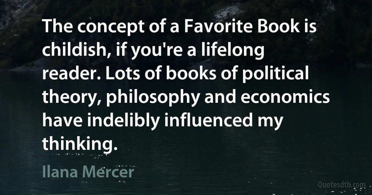 The concept of a Favorite Book is childish, if you're a lifelong reader. Lots of books of political theory, philosophy and economics have indelibly influenced my thinking. (Ilana Mercer)