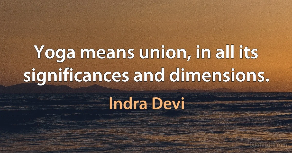 Yoga means union, in all its significances and dimensions. (Indra Devi)