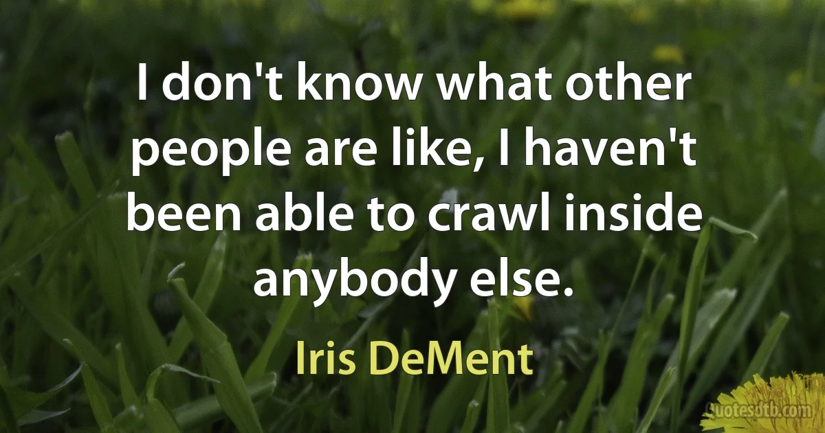 I don't know what other people are like, I haven't been able to crawl inside anybody else. (Iris DeMent)