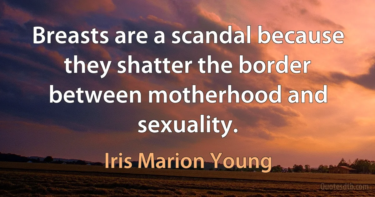 Breasts are a scandal because they shatter the border between motherhood and sexuality. (Iris Marion Young)