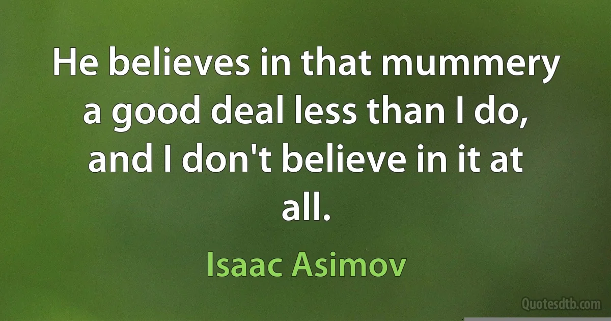 He believes in that mummery a good deal less than I do, and I don't believe in it at all. (Isaac Asimov)