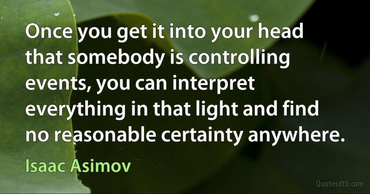 Once you get it into your head that somebody is controlling events, you can interpret everything in that light and find no reasonable certainty anywhere. (Isaac Asimov)